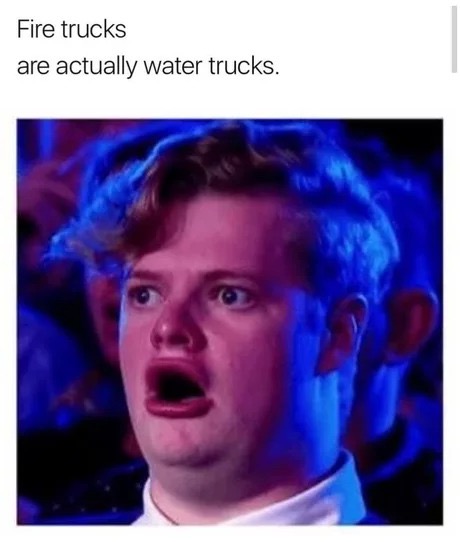 memes - best reaction - Fire trucks are actually water trucks.