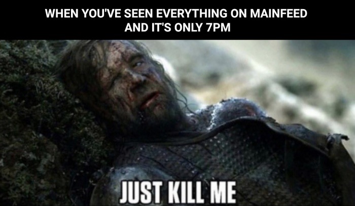 memes - Meme - When You'Ve Seen Everything On Mainfeed And It'S Only 7PM Just Kill Me