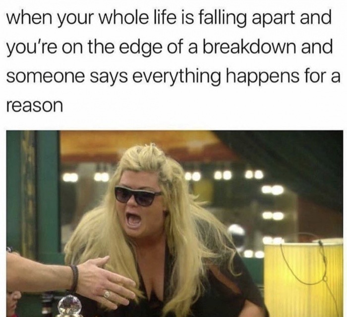 memes - falling apart funny life memes - when your whole life is falling apart and you're on the edge of a breakdown and someone says everything happens for a reason