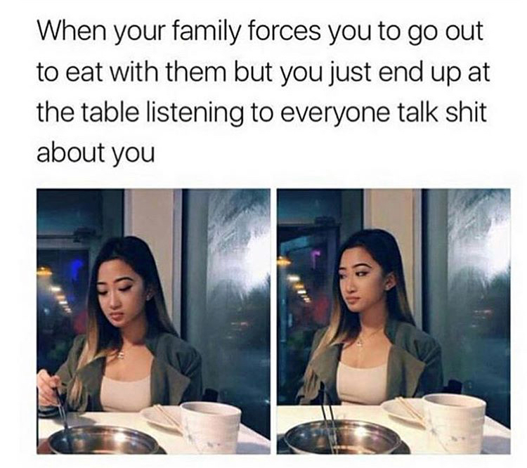 memes - your family talks shit memes - When your family forces you to go out to eat with them but you just end up at the table listening to everyone talk shit about you