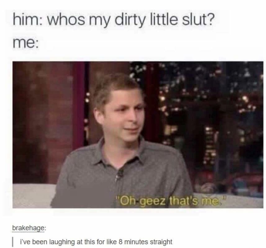 memes - michael cera thats me - him whos my dirty little slut? me "Oh geez that's me." brakehage i've been laughing at this for 8 minutes straight