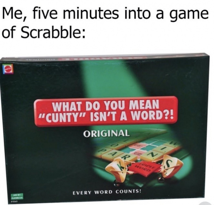 memes - scrabble original - Me, five minutes into a game of Scrabble What Do You Mean "Cunty" Isn'T A Word?! Original Every Word Counts! tea