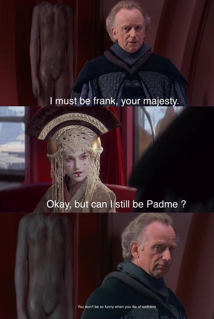 padme memes - I must be frank, your majesty. Okay, but can I still be Padme ? You won't be so funny when you die of sadness