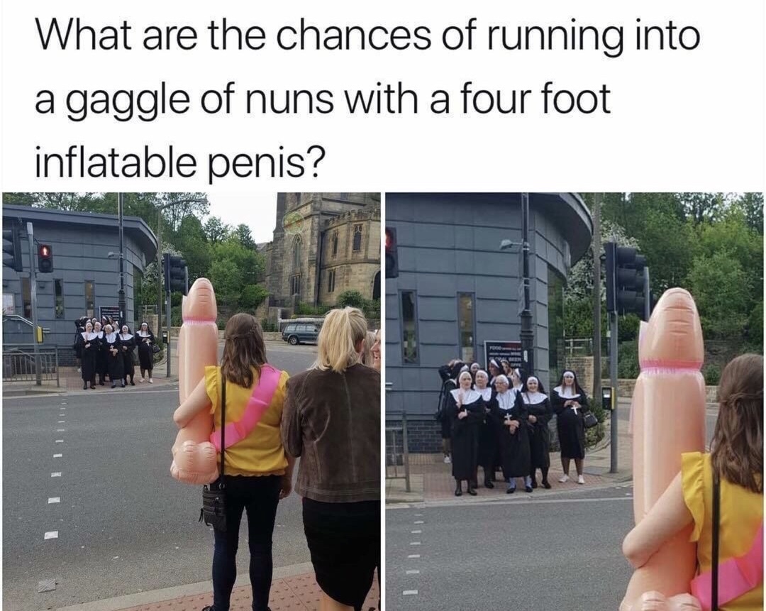 gaggle of nuns meme - What are the chances of running into a gaggle of nuns with a four foot inflatable penis? 11111