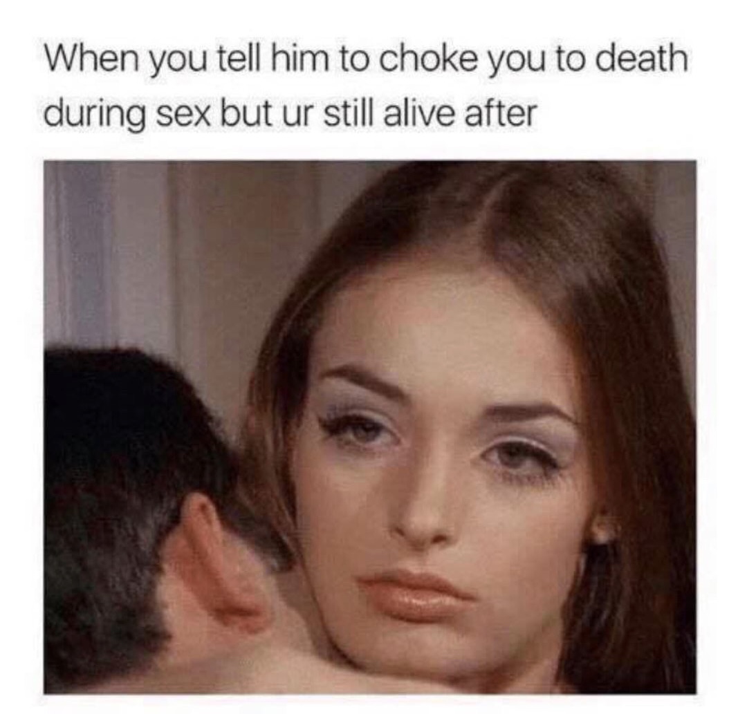 Funny meme of girl with disappointed blank look on her face and it is the feeling when you ask him to choke you to death by you are still alive