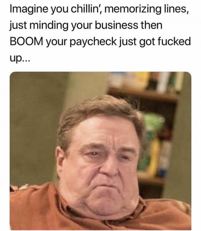 Imagine you chillin', memorizing lines, just minding your business then Boom your paycheck just got fucked up...