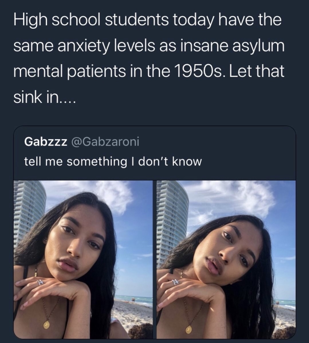 media - High school students today have the same anxiety levels as insane asylum mental patients in the 1950s. Let that sink in.... Gabzzz tell me something I don't know
