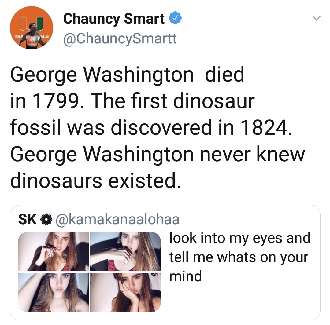 conversation - Chauncy Smart George Washington died in 1799. The first dinosaur fossil was discovered in 1824. George Washington never knew dinosaurs existed. Sk O look into my eyes and tell me whats on your mind