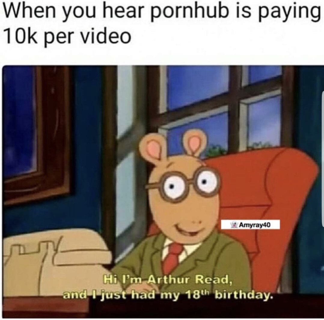 pornhub memes - When you hear pornhub is paying 10k per video Amyray40 Hi I'm Arthur Read, and I just had my 18th birthday.