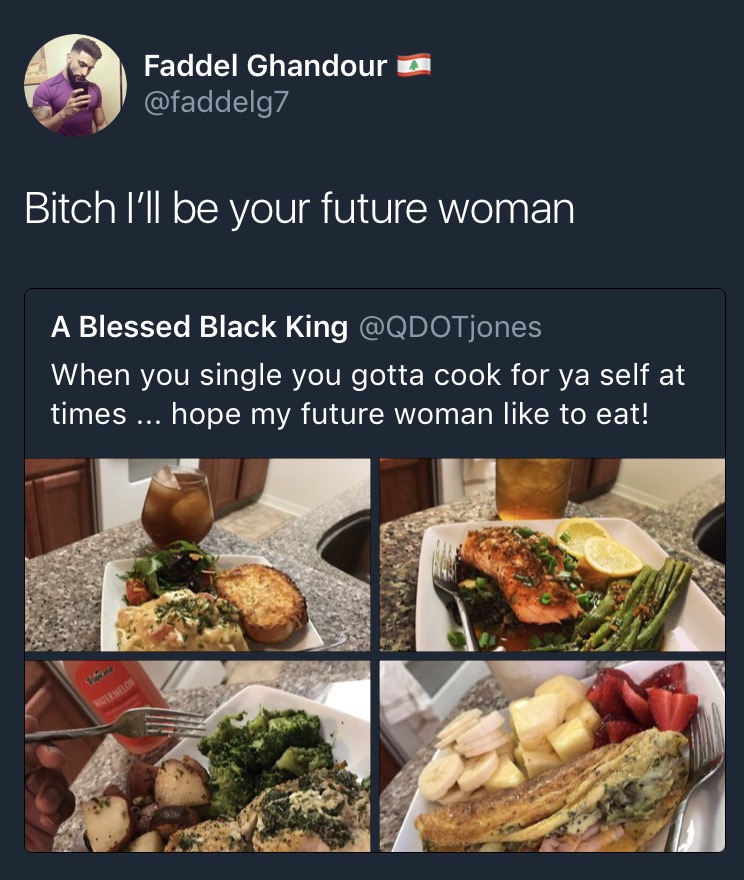 dish - Faddel Ghandour o Bitch I'll be your future woman A Blessed Black King When you single you gotta cook for ya self at times ... hope my future woman to eat!