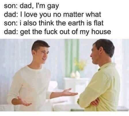 meme stream - dad i m gay meme - son dad, I'm gay dad I love you no matter what son i also think the earth is flat dad get the fuck out of my house