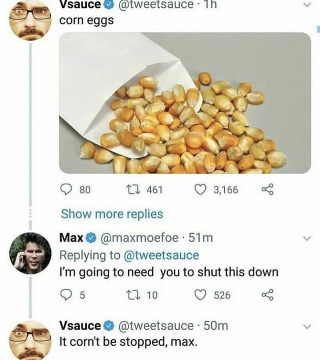 meme stream - vsauce corn meme - . 1h Vsauce corn eggs O 80 C2 461 3,166 Show more replies Max . 51m I'm going to need you to shut this down 95 210 526 Vsauce . 50m It corn't be stopped, max.
