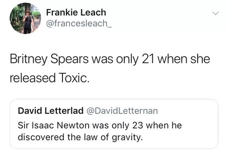meme stream - shake machine broke - Frankie Leach Britney Spears was only 21 when she released Toxic. David Letterlad Letternan Sir Isaac Newton was only 23 when he discovered the law of gravity.