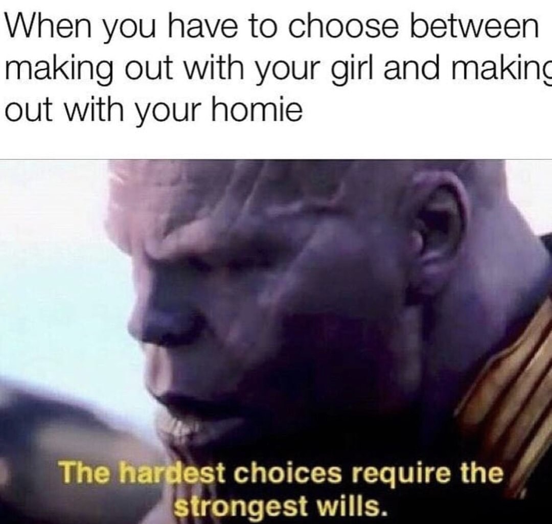 people spoil endgame - When you have to choose between making out with your girl and making out with your homie The hardest choices require the strongest wills.