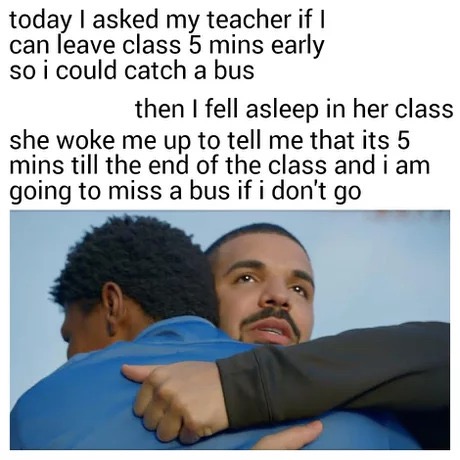 Meme - today I asked my teacher if I can leave class 5 mins early so i could catch a bus then I fell asleep in her class she woke me up to tell me that its 5 mins till the end of the class and i am going to miss a bus if i don't go