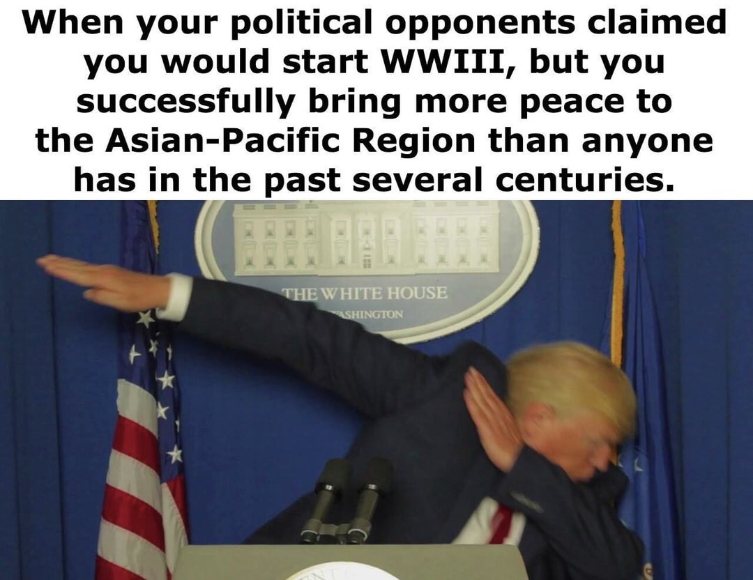 dab on them haters meme - When your political opponents claimed you would start Wwiii, but you successfully bring more peace to the AsianPacific Region than anyone has in the past several centuries. The White House Ashington