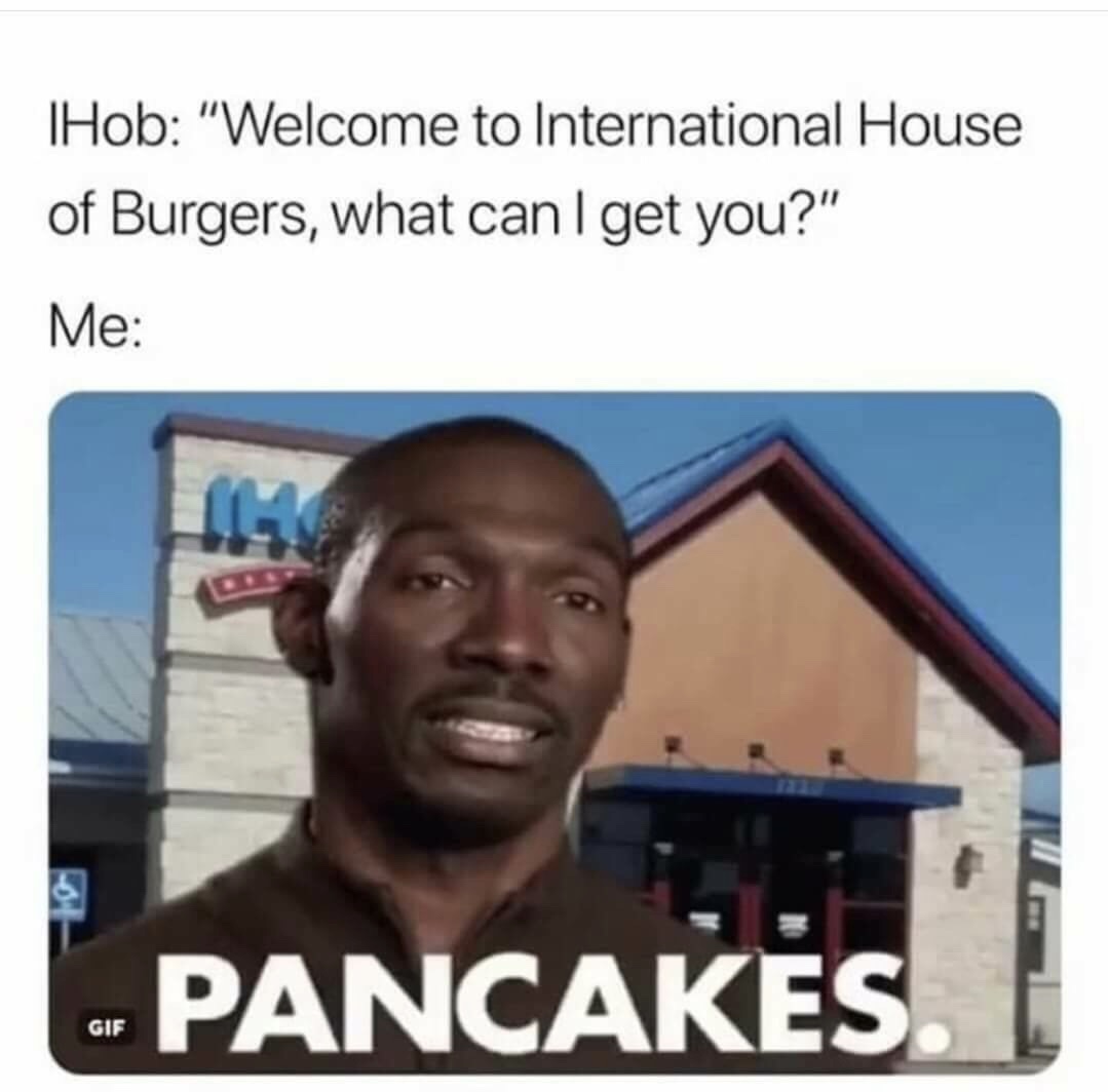 ihop memes - IHob "Welcome to International House of Burgers, what can I get you?" Me Pancakes. I Gif