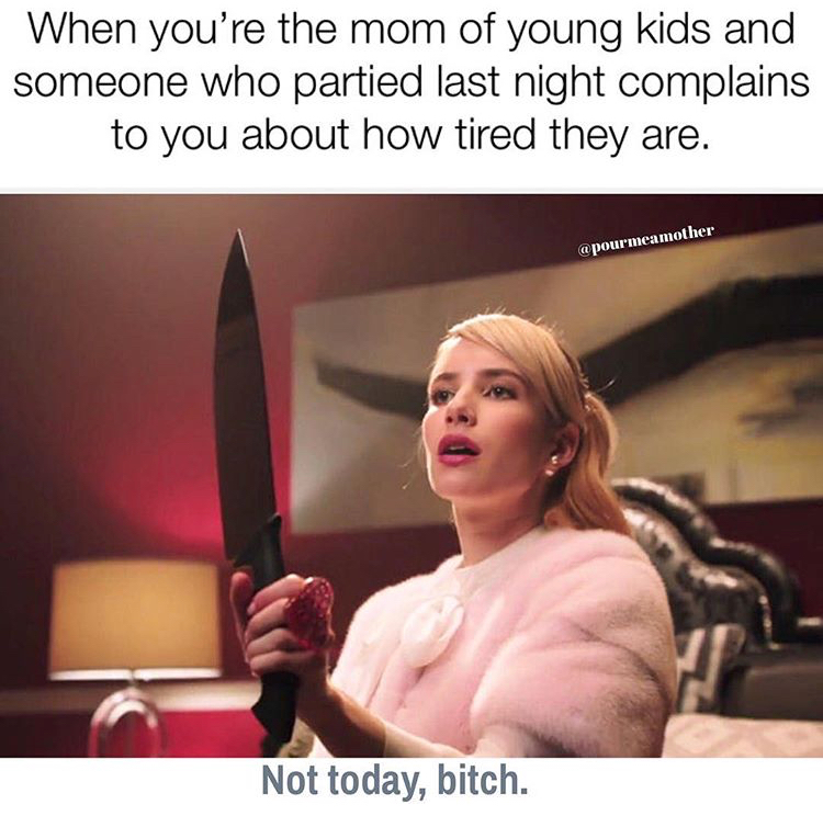 psycho emma - When you're the mom of young kids and someone who partied last night complains to you about how tired they are. mother Not today, bitch.