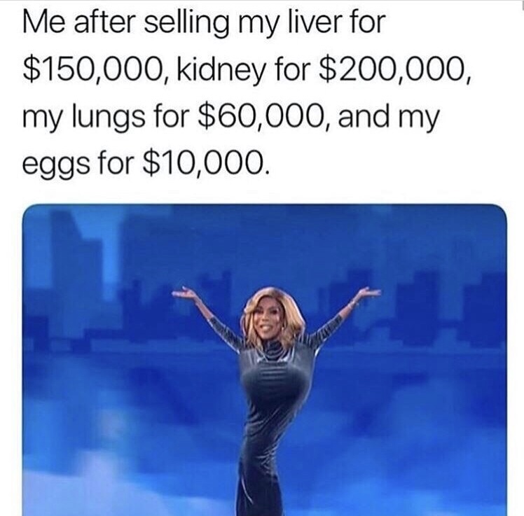 human behavior - Me after selling my liver for $150,000, kidney for $200,000, my lungs for $60,000, and my eggs for $10,000.