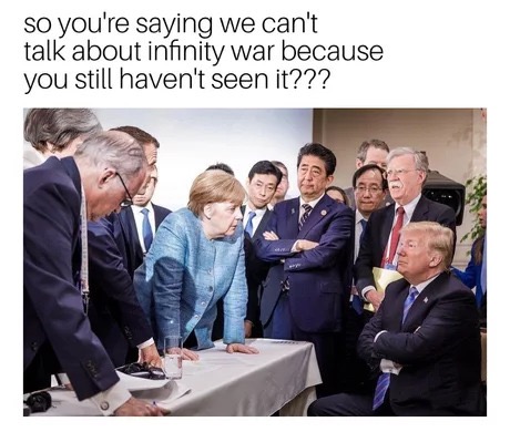 trump g7 meme - so you're saying we can't talk about infinity War because you still haven't seen it???