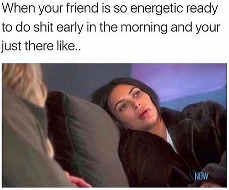 life so hard meme - When your friend is so energetic ready to do shit early in the morning and your just there .. Snow