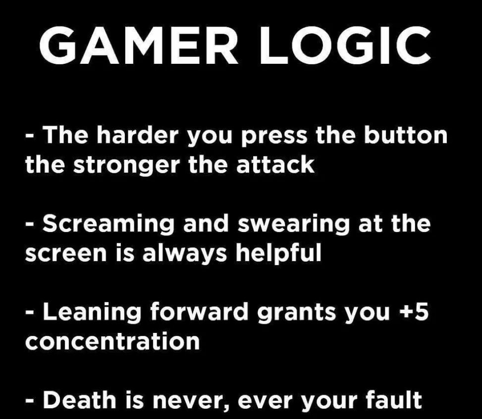 gamer logic - Gamer Logic The harder you press the button the stronger the attack Screaming and swearing at the screen is always helpful Leaning forward grants you 5 concentration Death is never, ever your fault