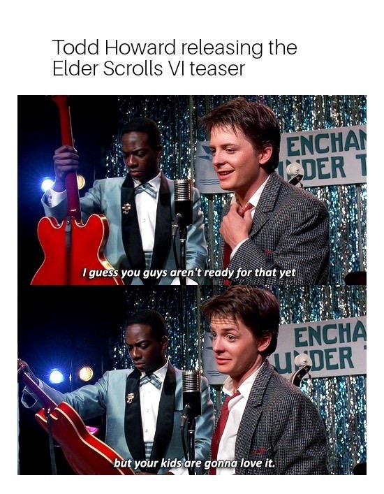 your kids are gonna love - Todd Howard releasing the Elder Scrolls Vi teaser Encha Der T Pedas I guess you guys aren't ready for that yet Encha Uder but your kids are gonna love it.