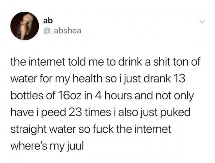 do you even lift bro lift spirits - ab the internet told me to drink a shit ton of water for my health so i just drank 13 bottles of 16oz in 4 hours and not only have i peed 23 times i also just puked straight water so fuck the internet where's my juul