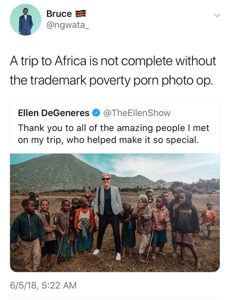 Bruce A trip to Africa is not complete without the trademark poverty porn photo op. Ellen DeGeneres Thank you to all of the amazing people I met on my trip, who helped make it so special. 6518,