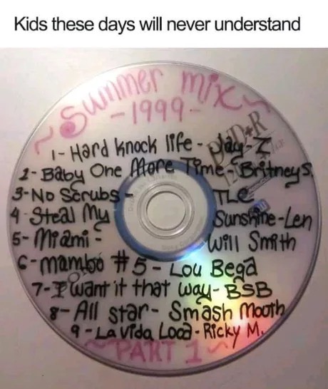 dank memes - 90s memes - Kids these days will never understand gu1999 Hard Knock lifeJauz 1 Baby One More TimeBritney 3No Scrubs The 4 Steal My SunshineLen 5 Miami Will Smith 6mambo Lou Bega 7 I want it that way Bsb 8 All star Smash Mouth 9 La Vida Loca R