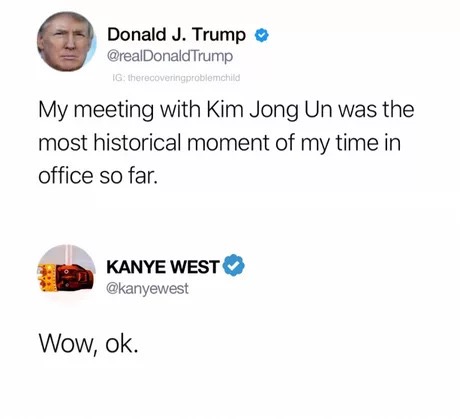 dank memes - diagram - Donald J. Trump Trump Ig therecoveringproblemchild My meeting with Kim Jong Un was the most historical moment of my time in office so far. Kanye West Wow, ok.