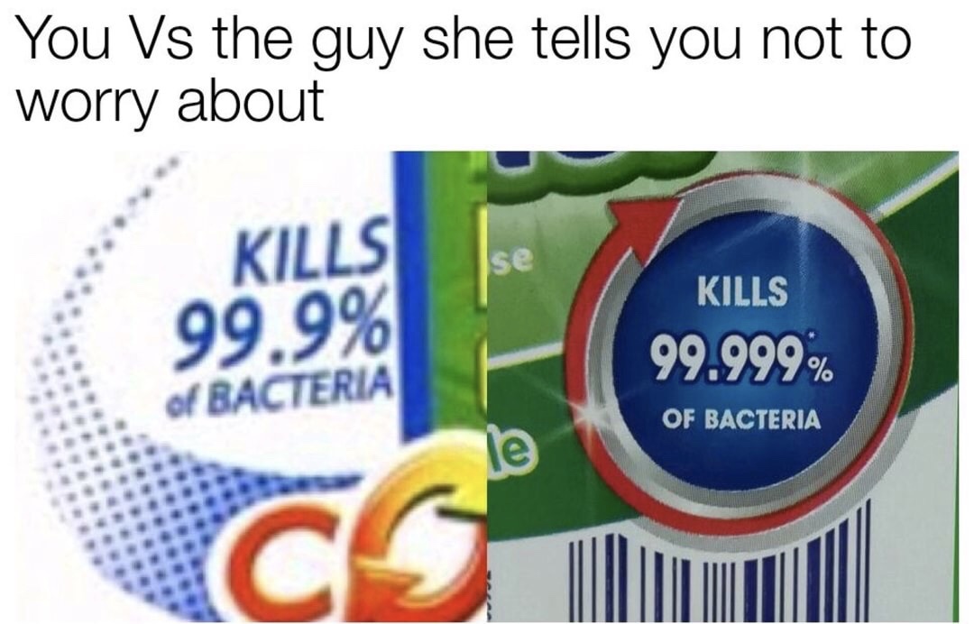 dank memes - you verse the guy she tells you not to worry about meme - You Vs the guy she tells you not to worry about Kills 99.9% of Bacteria Kills 99.999% Of Bacteria
