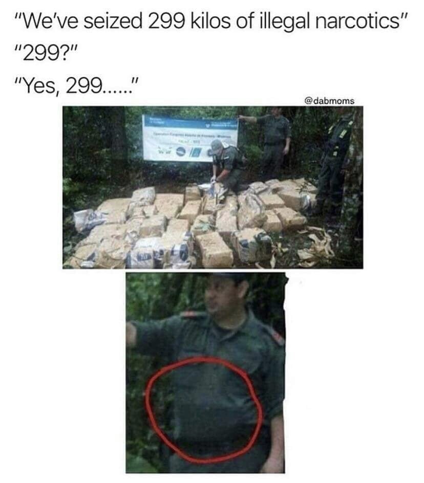 299 kg meme - "We've seized 299 kilos of illegal narcotics" "299?" "Yes, 299......"