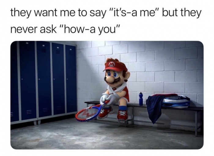 but they never ask meme - they want me to say "it'sa me" but they never ask "howa you"