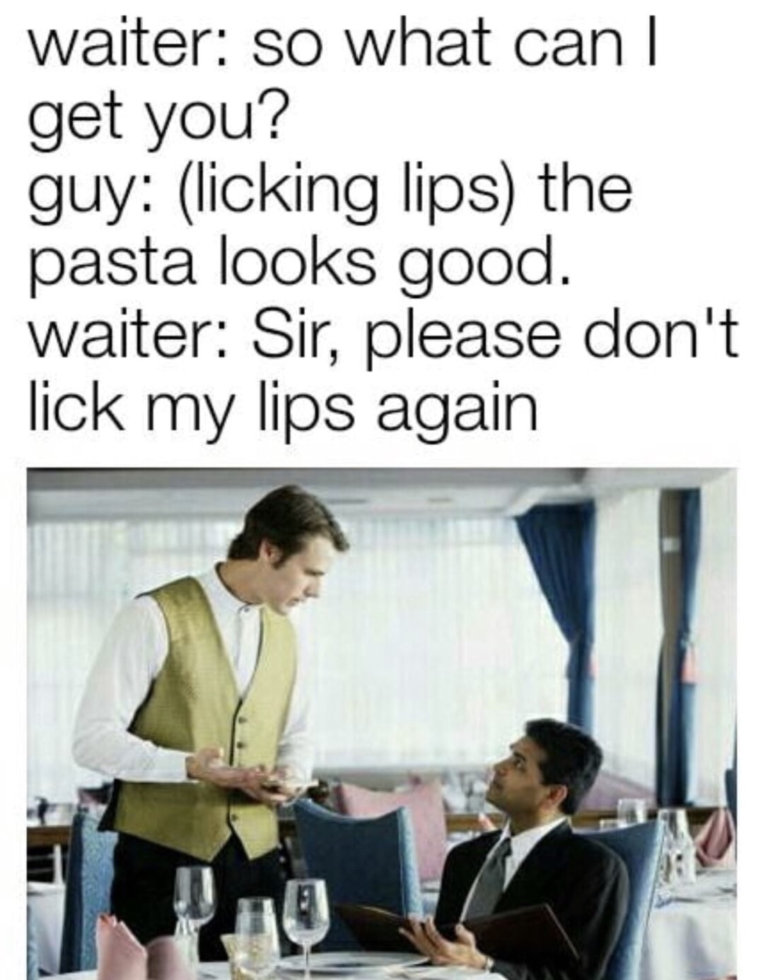 waiter dank memes - waiter so what can | get you? guy licking lips the pasta looks good. waiter Sir, please don't lick my lips again