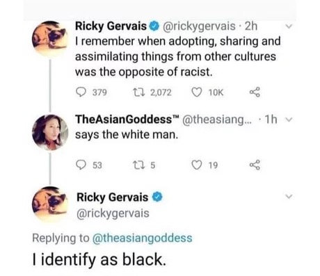 smile - Ricky Gervais . 2h I remember when adopting, sharing and assimilating things from other cultures was the opposite of racist. 3792 2, ... 1h The AsianGoddess says the white man. 53125 19 Ricky Gervais I identify as black.