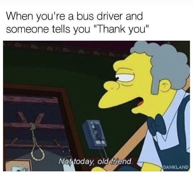 meme not today old friend - When you're a bus driver and someone tells you "Thank you" Not today, old friend. Dankland