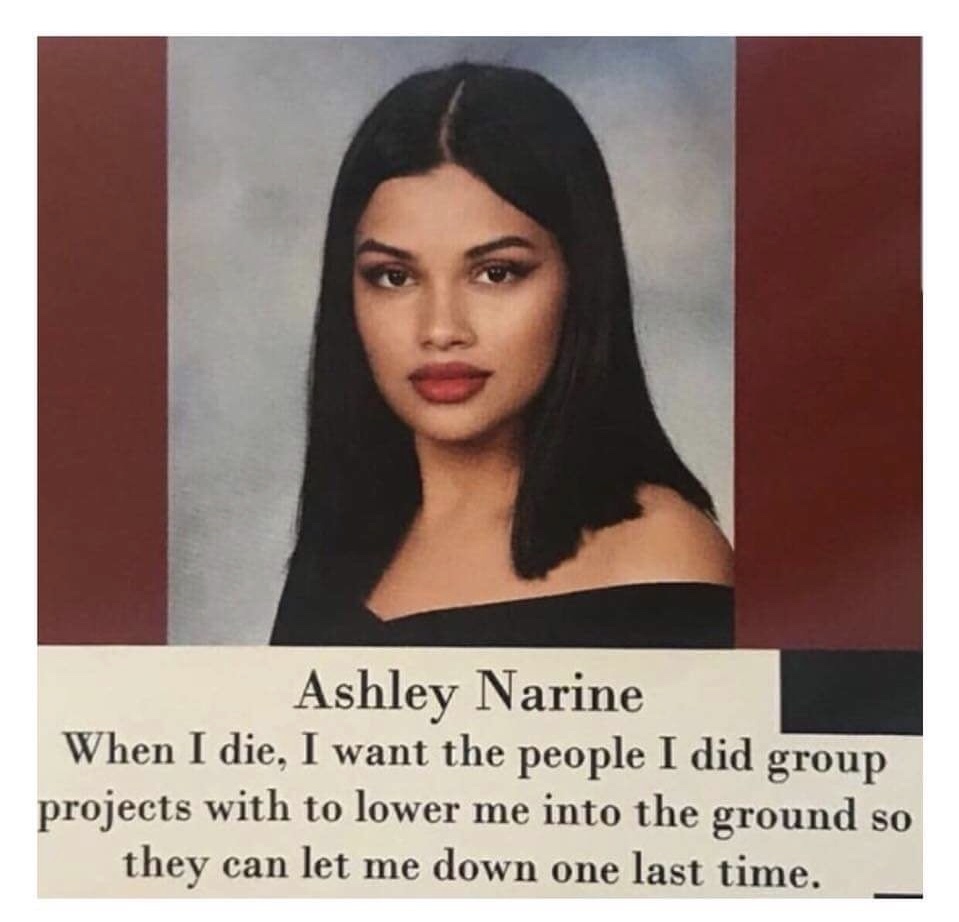 let me down one last time meme - Ashley Narine When I die, I want the people I did group projects with to lower me into the ground so they can let me down one last time.