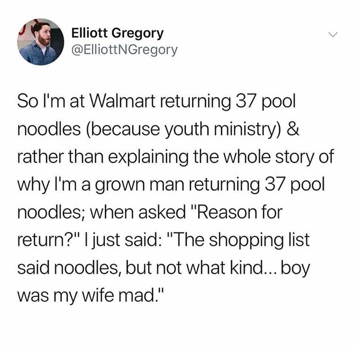 Elliott Gregory So I'm at Walmart returning 37 pool noodles because youth ministry & rather than explaining the whole story of why I'm a grown man returning 37 pool noodles; when asked "Reason for return?" I just said "The shopping list said noodles, but…