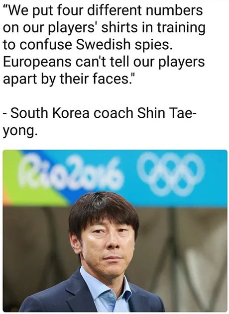 human behavior - "We put four different numbers on our players' shirts in training to confuse Swedish spies. Europeans can't tell our players apart by their faces." South Korea coach Shin Tae yong.
