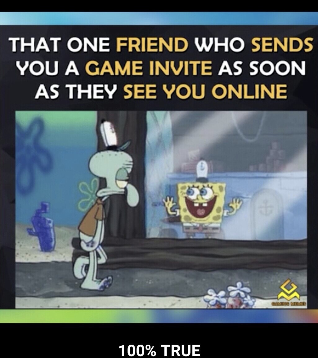 one friend who invites you as soon - That One Friend Who Sends You A Game Invite As Soon As They See You Online 100% True