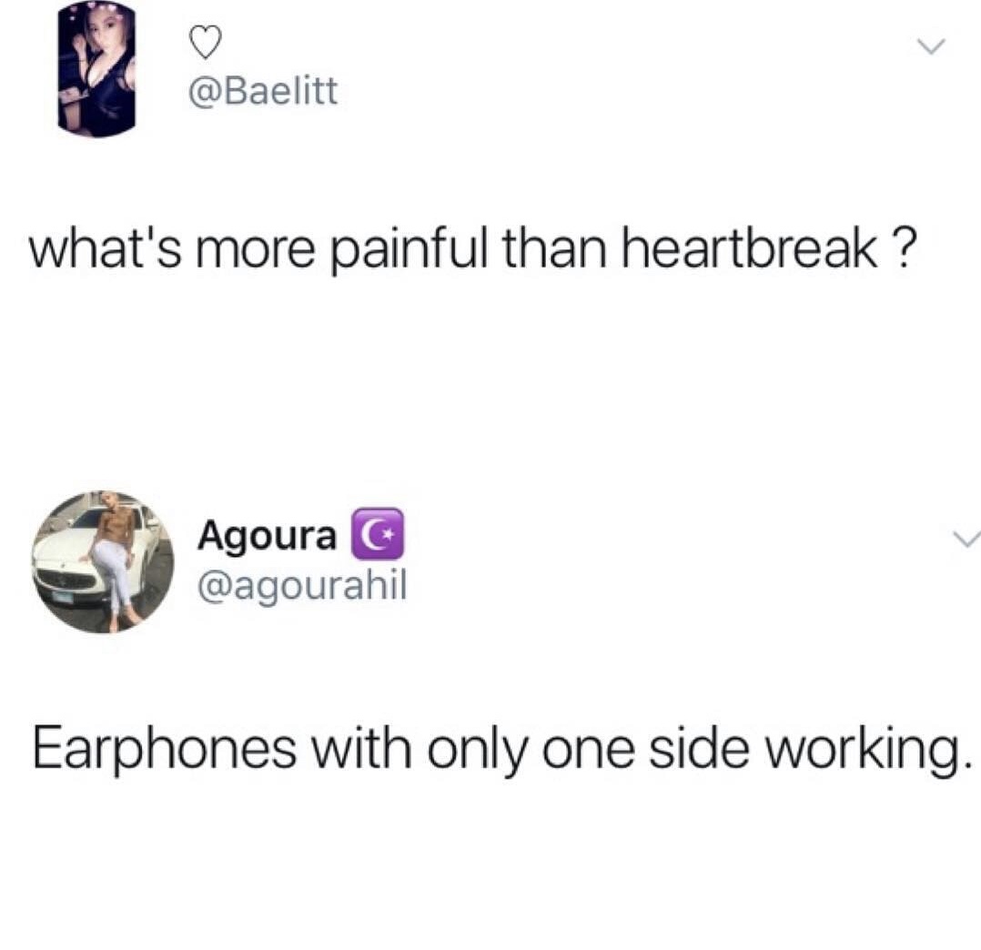 what's worse than a heartbreak memes - V what's more painful than heartbreak ? e agoura Agoura Earphones with only one side working.