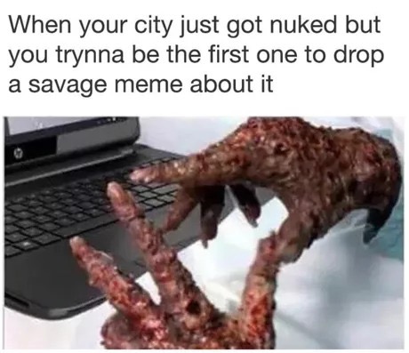 brutal savage memes - When your city just got nuked but you trynna be the first one to drop a savage meme about it