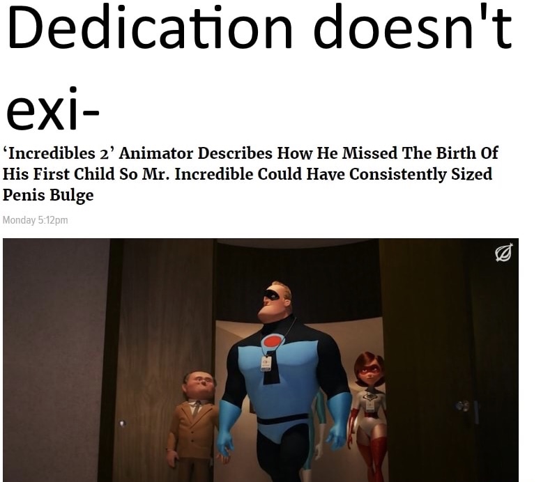 dank pixar memes - Dedication doesn't exi 'Incredibles 2' Animator Describes How He Missed The Birth Of His First Child So Mr. Incredible Could Have Consistently Sized Penis Bulge Monday