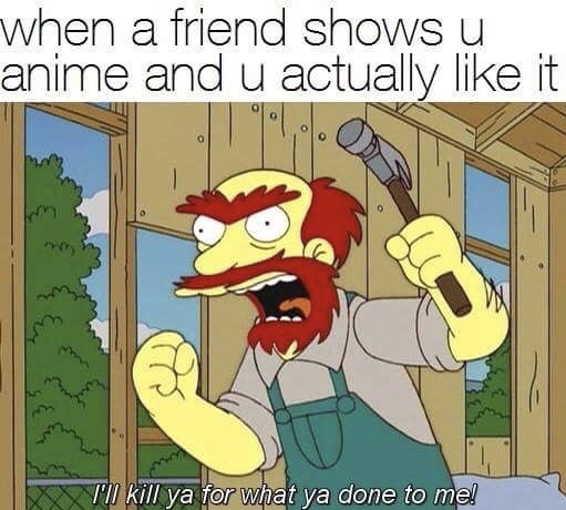 weeb meme - when a friend shows u anime and u actually it I kill ya for what ya done to me!