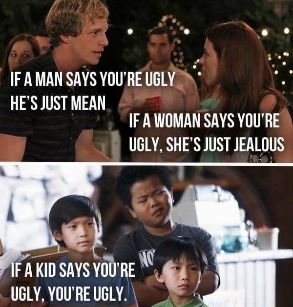 if a man says youre ugly hes mean if a woman says you re ugly hes jealous if a kid says youre ugly youre ugly - If A Man Says You'Re Ugly He'S Just Mean 'If A Woman Says You'Re Ugly, She'S Just Jealous If A Kid Says You'Re Ugly, You'Re Ugly.