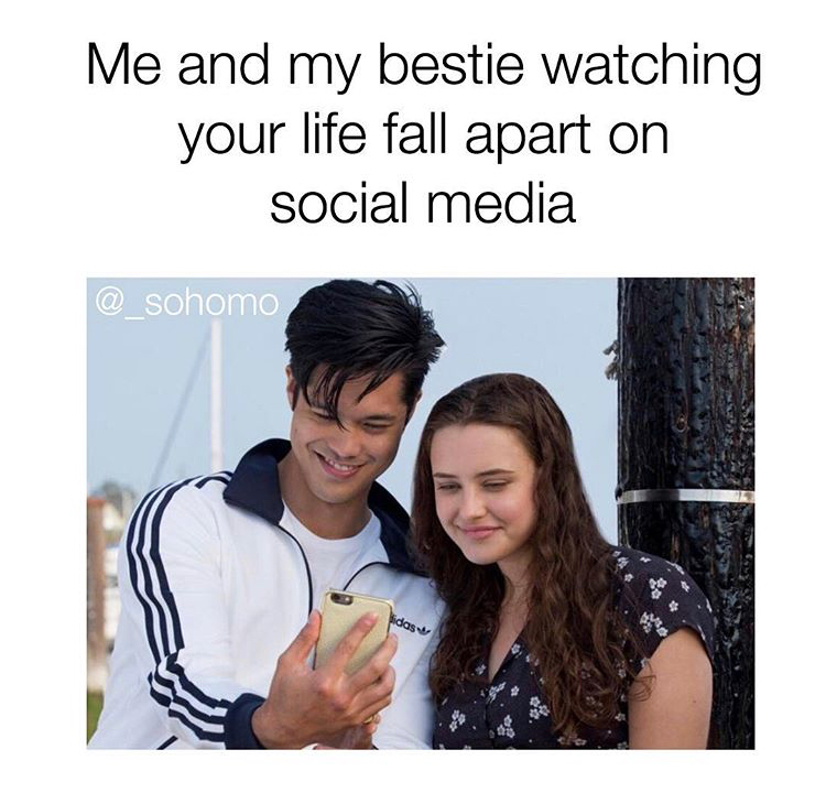 13 reasons - Me and my bestie watching your life fall apart on social media