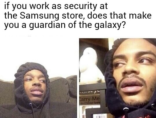 hits blunt thought - if you work as security at the Samsung store, does that make you a guardian of the galaxy? CarryMe