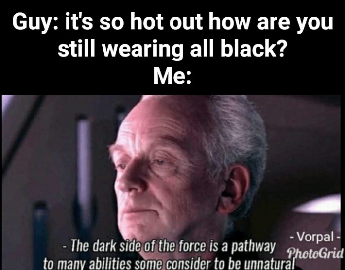 it's so hot meme - Guy it's so hot out how are you still wearing all black? Me Vorpal The dark side of the force is a pathway on PhotoGrid to many abilities some consider to be unnatural