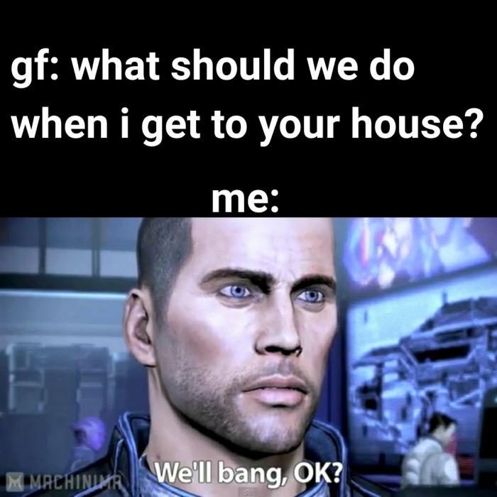 mass effect we ll bang ok - gf what should we do when i get to your house? me We'll bang, Ok? Machinima